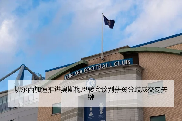 切尔西加速推进奥斯梅恩转会谈判薪资分歧成交易关键