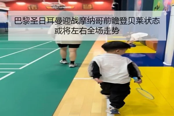 巴黎圣日耳曼迎战摩纳哥前瞻登贝莱状态或将左右全场走势